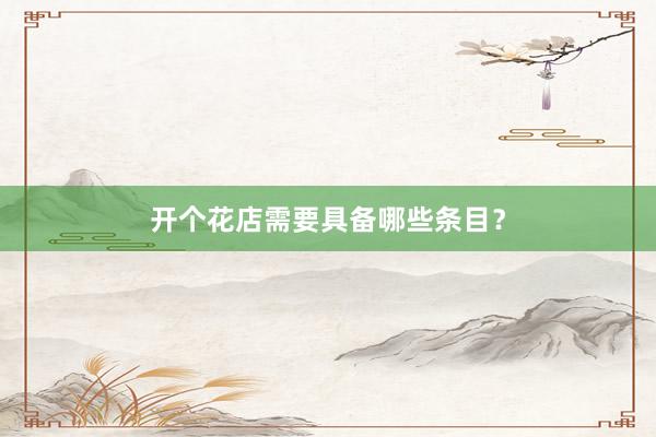 开个花店需要具备哪些条目？